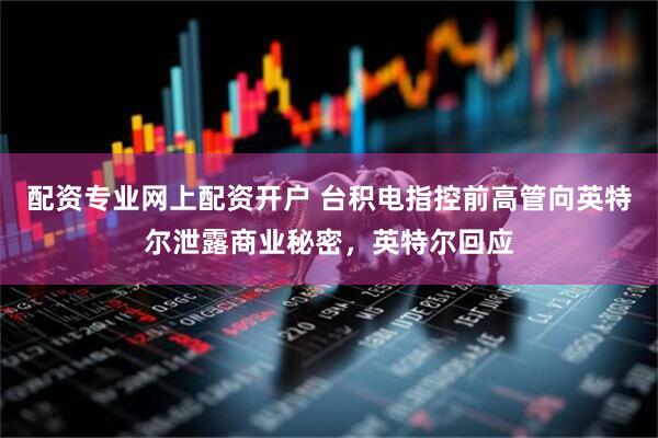 配资专业网上配资开户 台积电指控前高管向英特尔泄露商业秘密，英特尔回应