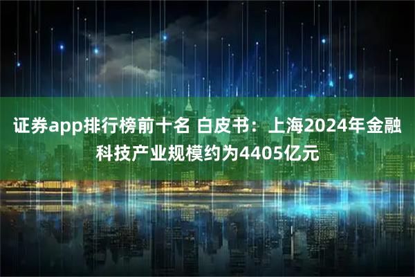 证券app排行榜前十名 白皮书：上海2024年金融科技产业规模约为4405亿元