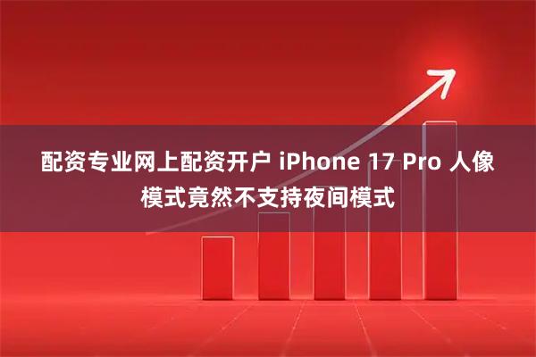 配资专业网上配资开户 iPhone 17 Pro 人像模式竟然不支持夜间模式