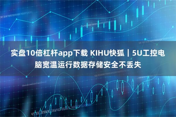 实盘10倍杠杆app下载 KIHU快狐｜5U工控电脑宽温运行数据存储安全不丢失