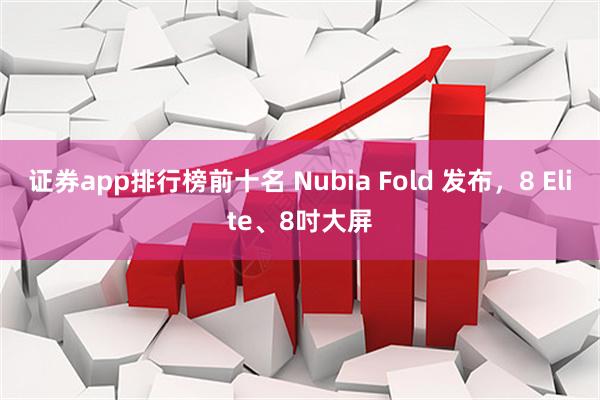 证券app排行榜前十名 Nubia Fold 发布，8 Elite、8吋大屏
