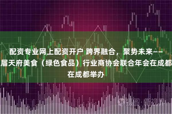配资专业网上配资开户 跨界融合，聚势未来——第三届天府美食（绿色食品）行业商协会联合年会在成都举办
