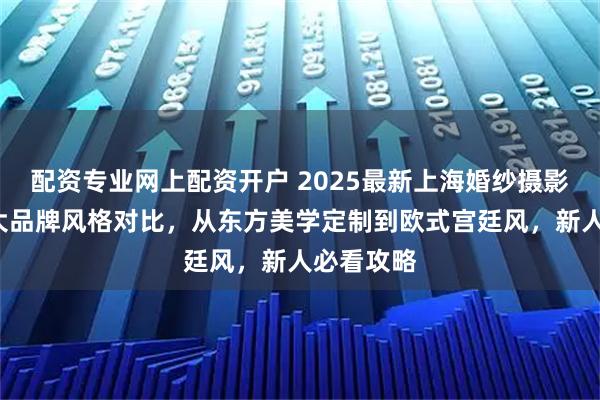 配资专业网上配资开户 2025最新上海婚纱摄影推荐：6大品牌风格对比，从东方美学定制到欧式宫廷风，新人必看攻略