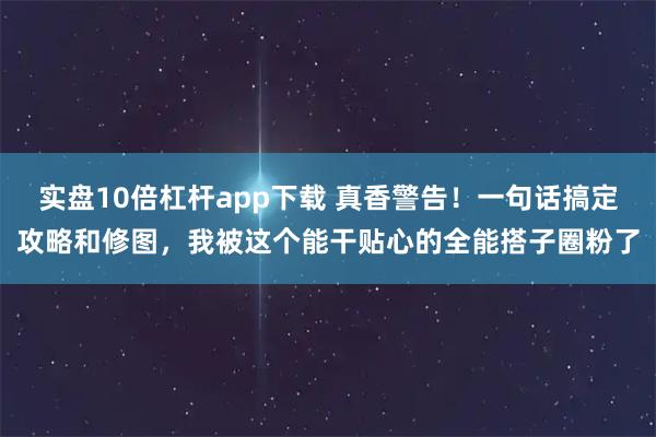 实盘10倍杠杆app下载 真香警告！一句话搞定攻略和修图，我被这个能干贴心的全能搭子圈粉了