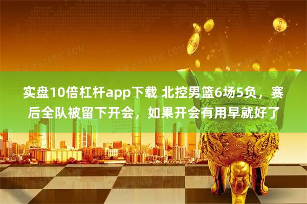 实盘10倍杠杆app下载 北控男篮6场5负，赛后全队被留下开会，如果开会有用早就好了