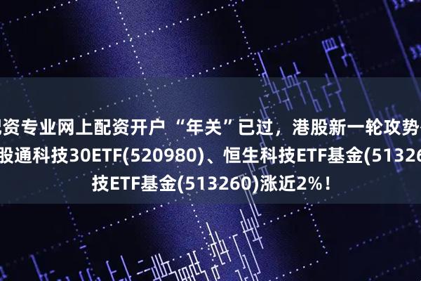 配资专业网上配资开户 “年关”已过，港股新一轮攻势有望启动！港股通科技30ETF(520980)、恒生科技ETF基金(513260)涨近2%！