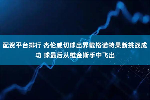配资平台排行 杰伦威切球出界戴格诺特果断挑战成功 球最后从维金斯手中飞出