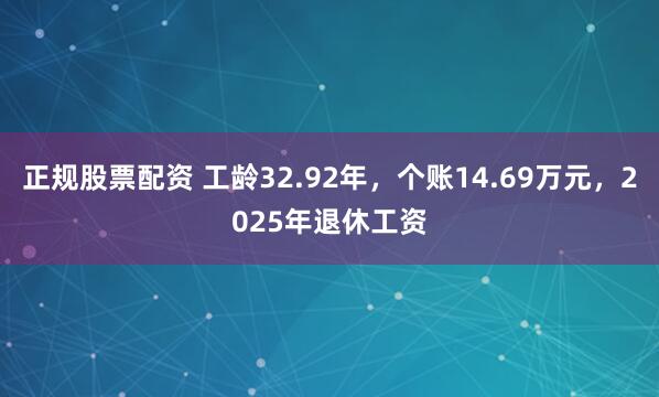 正规股票配资 工龄32.92年，个账14.69万元，2025年退休工资