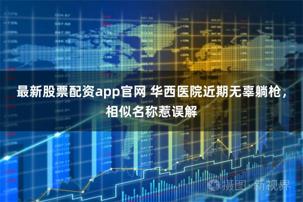 最新股票配资app官网 华西医院近期无辜躺枪，相似名称惹误解