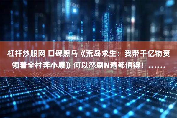 杠杆炒股网 口碑黑马《荒岛求生：我带千亿物资领着全村奔小康》何以怒刷N遍都值得！……