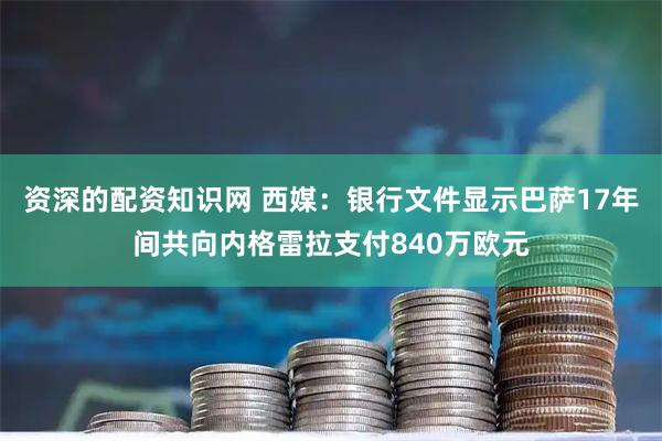 资深的配资知识网 西媒：银行文件显示巴萨17年间共向内格雷拉支付840万欧元