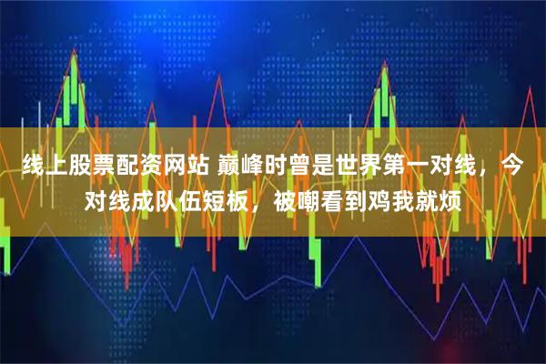 线上股票配资网站 巅峰时曾是世界第一对线，今对线成队伍短板，被嘲看到鸡我就烦