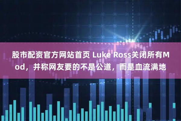 股市配资官方网站首页 Luke Ross关闭所有Mod，并称网友要的不是公道，而是血流满地