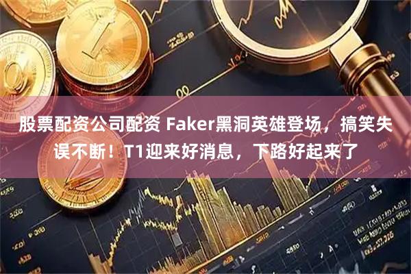 股票配资公司配资 Faker黑洞英雄登场，搞笑失误不断！T1迎来好消息，下路好起来了