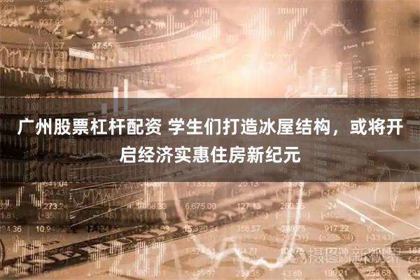 广州股票杠杆配资 学生们打造冰屋结构，或将开启经济实惠住房新纪元