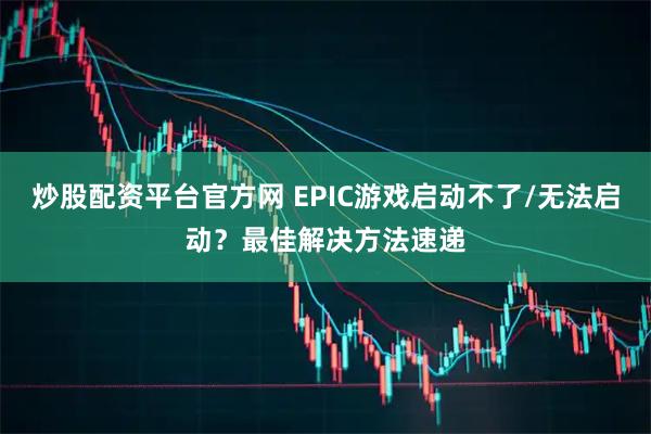 炒股配资平台官方网 EPIC游戏启动不了/无法启动？最佳解决方法速递