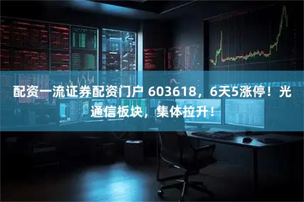 配资一流证券配资门户 603618，6天5涨停！光通信板块，集体拉升！