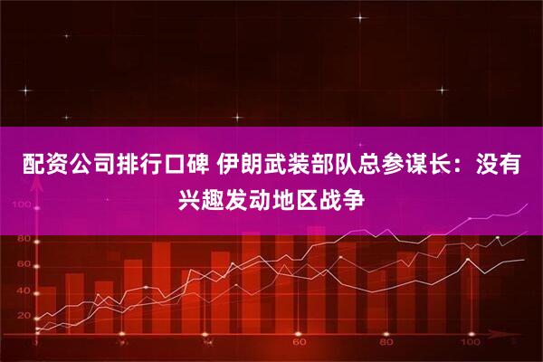 配资公司排行口碑 伊朗武装部队总参谋长：没有兴趣发动地区战争