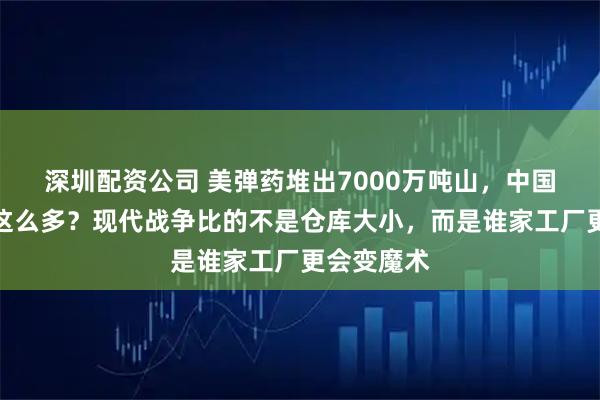 深圳配资公司 美弹药堆出7000万吨山，中国库存竟差这么多？现代战争比的不是仓库大小，而是谁家工厂更会变魔术