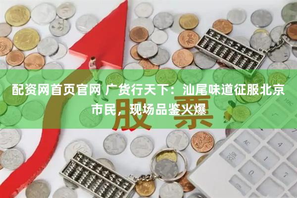 配资网首页官网 广货行天下：汕尾味道征服北京市民，现场品鉴火爆