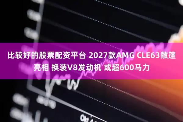 比较好的股票配资平台 2027款AMG CLE63敞篷亮相 换装V8发动机 或超600马力