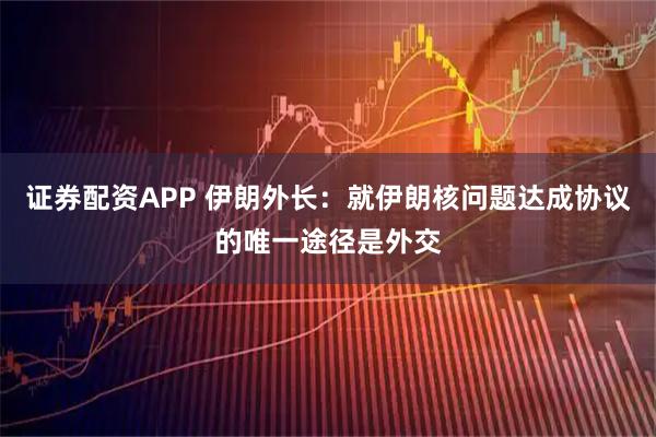 证券配资APP 伊朗外长：就伊朗核问题达成协议的唯一途径是外交