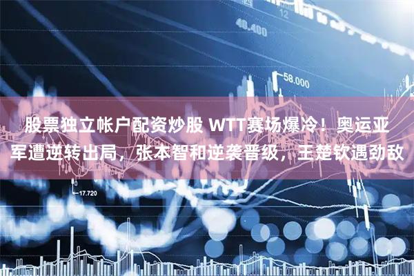 股票独立帐户配资炒股 WTT赛场爆冷！奥运亚军遭逆转出局，张本智和逆袭晋级，王楚钦遇劲敌