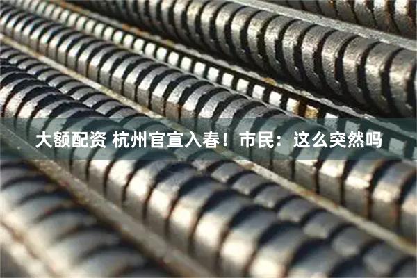 大额配资 杭州官宣入春！市民：这么突然吗