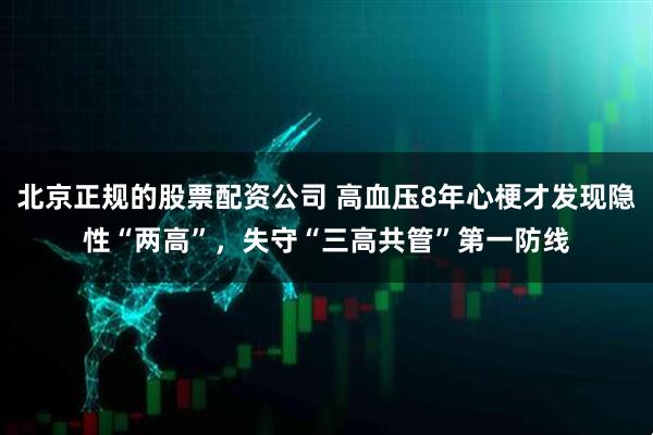 北京正规的股票配资公司 高血压8年心梗才发现隐性“两高”，失守“三高共管”第一防线