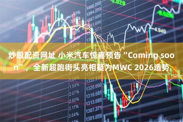 炒股配资网址 小米汽车惊喜预告“Coming soon”，全新超跑街头亮相疑为MWC 2026造势