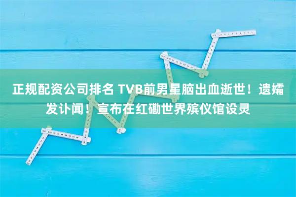 正规配资公司排名 TVB前男星脑出血逝世！遗孀发讣闻！宣布在红磡世界殡仪馆设灵