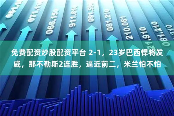 免费配资炒股配资平台 2-1，23岁巴西悍将发威，那不勒斯2连胜，逼近前二，米兰怕不怕