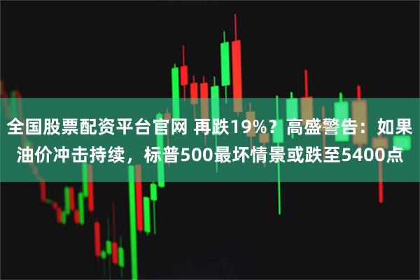 全国股票配资平台官网 再跌19%？高盛警告：如果油价冲击持续，标普500最坏情景或跌至5400点