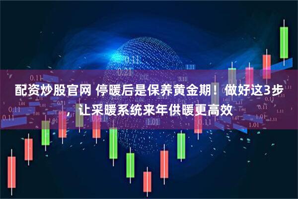 配资炒股官网 停暖后是保养黄金期！做好这3步，让采暖系统来年供暖更高效