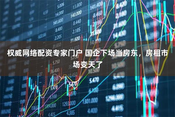 权威网络配资专家门户 国企下场当房东，房租市场变天了