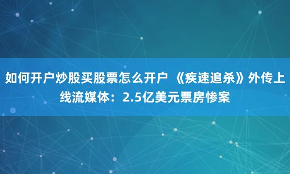 如何开户炒股买股票怎么开户 《疾速追杀》外传上线流媒体：2.5亿美元票房惨案