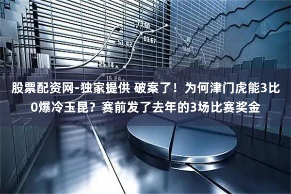 股票配资网-独家提供 破案了！为何津门虎能3比0爆冷玉昆？赛前发了去年的3场比赛奖金